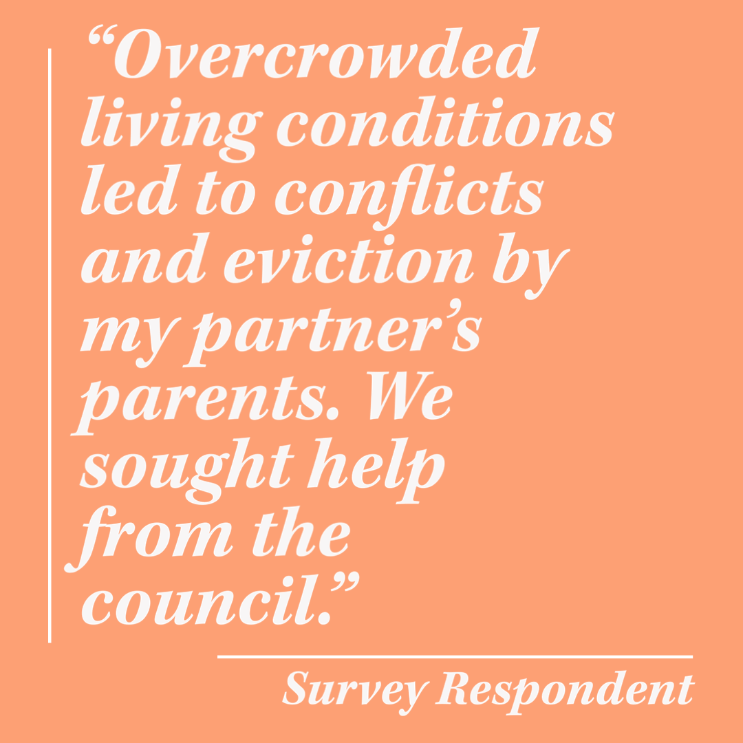 "Overcrowded living conditions led to conflicts and eviction by my partner's parents. We sought help from the council."